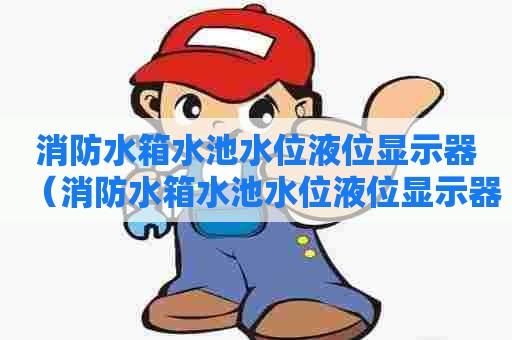 消防水箱水池水位液位显示器（消防水箱水池水位液位显示器上下限是多少）