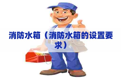 消防水箱(消防水箱的设置要求) 消防水箱(消防水箱的设置要求)