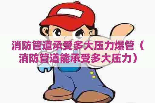 消防管道承受多大压力爆管（消防管道能承受多大压力）