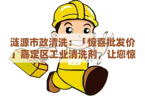 涟源市政清洗：「惊喜批发价」嘉定区工业清洗剂，让您惊喜不断！