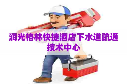 润光格林快捷酒店下水道疏通技术中心