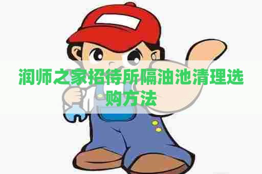 润师之家招待所隔油池清理选购方法