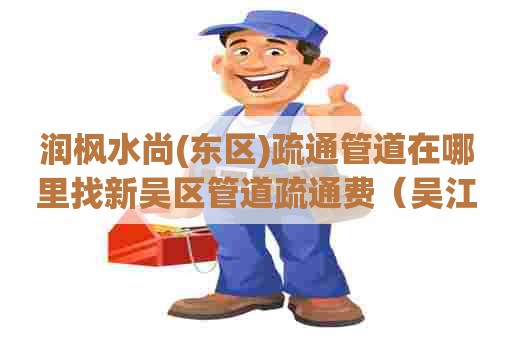 润枫水尚(东区)疏通管道在哪里找新吴区管道疏通费(吴江管道疏通电话) 润枫水尚(东区)疏通管道在哪里找新吴区管道疏通费(吴江管道疏通电话)