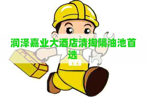 润泽嘉业大酒店清掏隔油池首选
