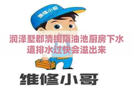 润泽墅郡清掏隔油池厨房下水道排水过快会溢出来 润泽墅郡清掏隔油池厨房下水道排水过快会溢出来