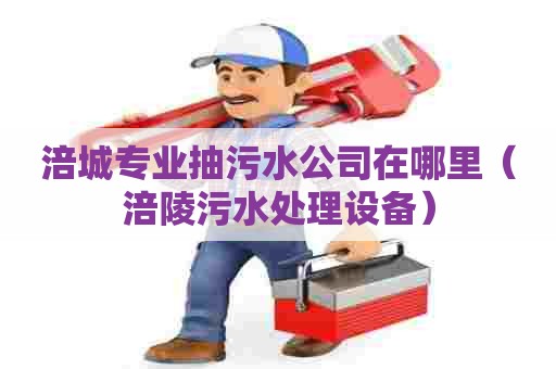 涪城专业抽污水公司在哪里（涪陵污水处理设备）