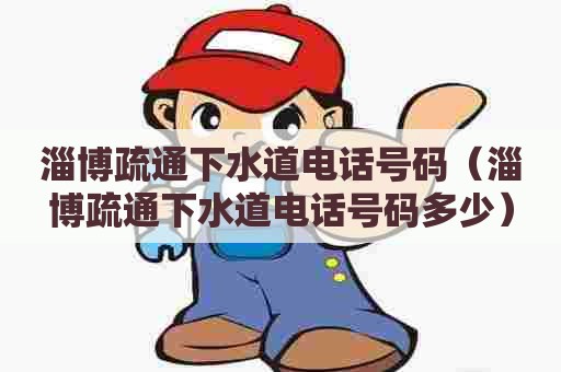 淄博疏通下水道电话号码（淄博疏通下水道电话号码多少）