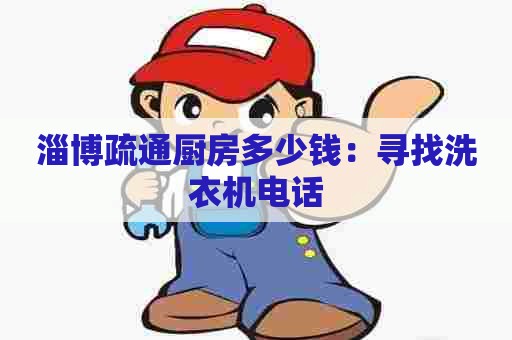 淄博疏通厨房多少钱:寻找洗衣机电话 淄博疏通厨房多少钱:寻找洗衣机电话