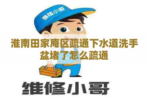 淮南田家庵区疏通下水道洗手盆堵了怎么疏通 淮南田家庵区疏通下水道洗手盆堵了怎么疏通