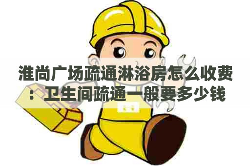 淮尚广场疏通淋浴房怎么收费：卫生间疏通一般要多少钱