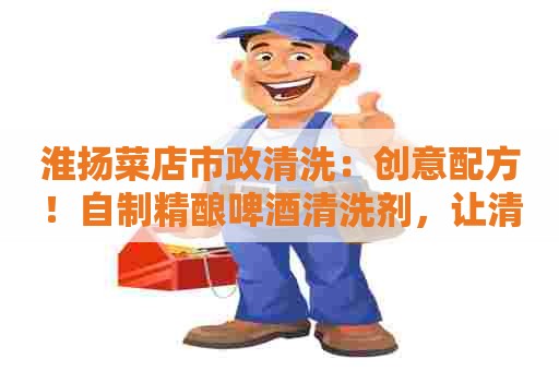 淮扬菜店市政清洗：创意配方！自制精酿啤酒清洗剂，让清洁更环保