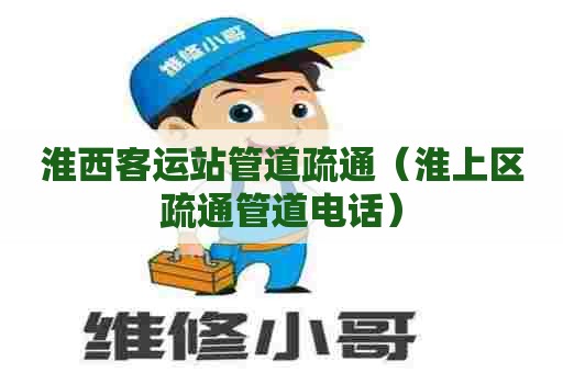 淮西客运站管道疏通（淮上区疏通管道电话）