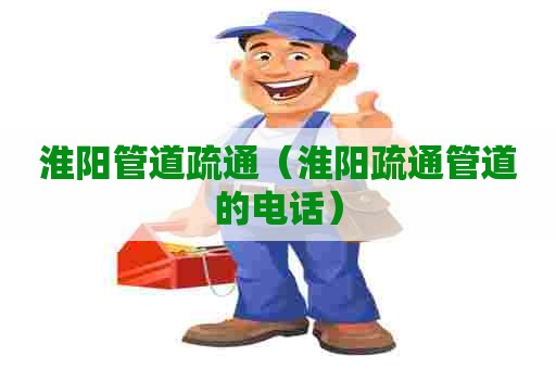 淮阳管道疏通（淮阳疏通管道的电话）
