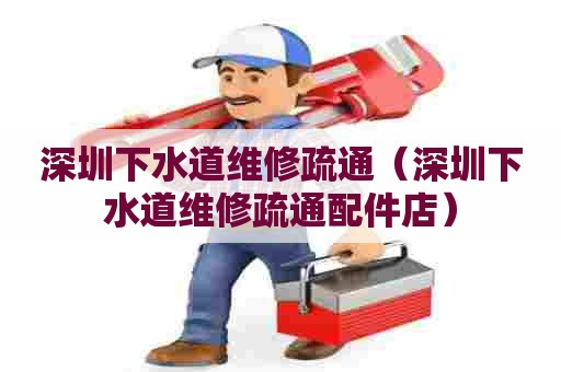 深圳下水道维修疏通(深圳下水道维修疏通配件店) 深圳下水道维修疏通(深圳下水道维修疏通配件店)