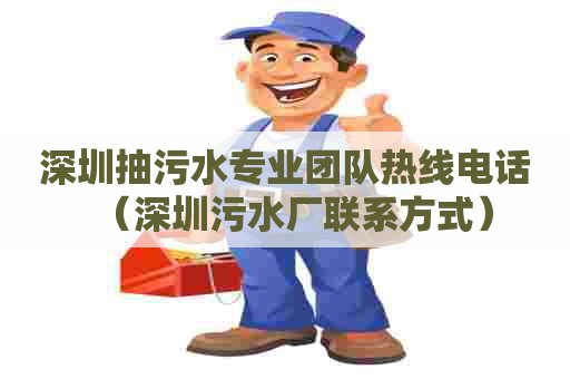 深圳抽污水专业团队热线电话（深圳污水厂联系方式）