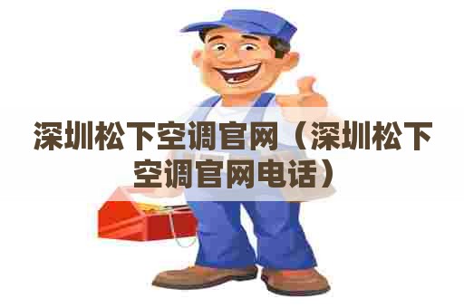 深圳松下空调官网（深圳松下空调官网电话）