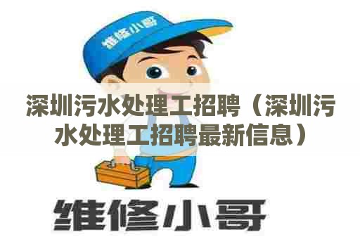 深圳污水处理工招聘（深圳污水处理工招聘最新信息）