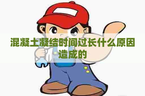 混凝土凝结时间过长什么原因造成的