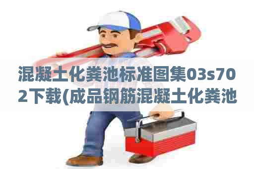 混凝土化粪池标准图集03s702下载(成品钢筋混凝土化粪池标准图集) 混凝土化粪池标准图集03s702下载(成品钢筋混凝土化粪池标准图集)