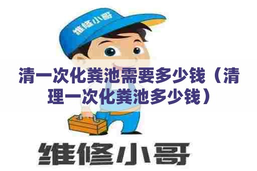 清一次化粪池需要多少钱(清理一次化粪池多少钱) 清一次化粪池需要多少钱(清理一次化粪池多少钱)
