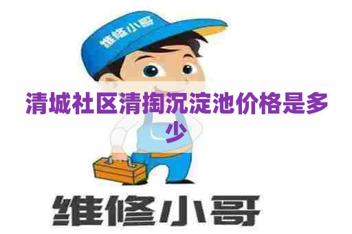 清城社区清掏沉淀池价格是多少 清城社区清掏沉淀池价格是多少