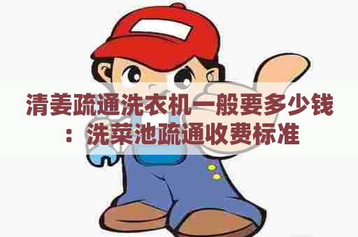 清姜疏通洗衣机一般要多少钱：洗菜池疏通收费标准