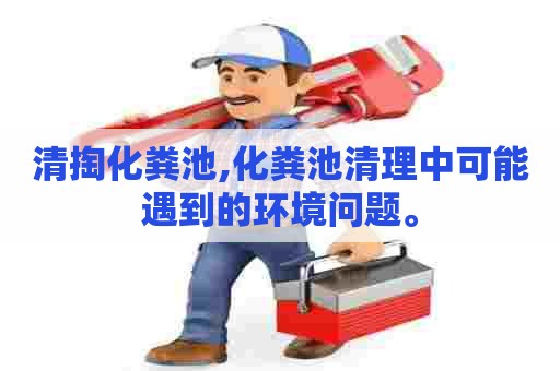 清掏化粪池,化粪池清理中可能遇到的环境问题。 清掏化粪池,化粪池清理中可能遇到的环境问题。