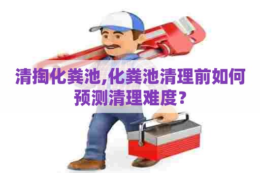 清掏化粪池,化粪池清理前如何预测清理难度？