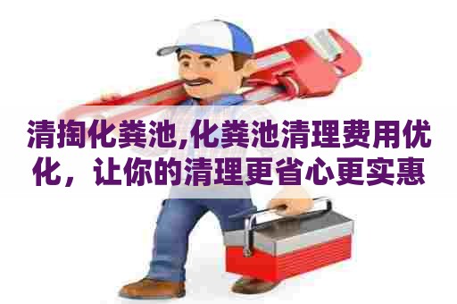 清掏化粪池,化粪池清理费用优化，让你的清理更省心更实惠