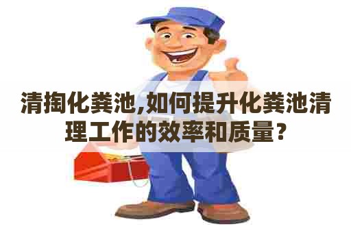 清掏化粪池,如何提升化粪池清理工作的效率和质量? 清掏化粪池,如何提升化粪池清理工作的效率和质量?