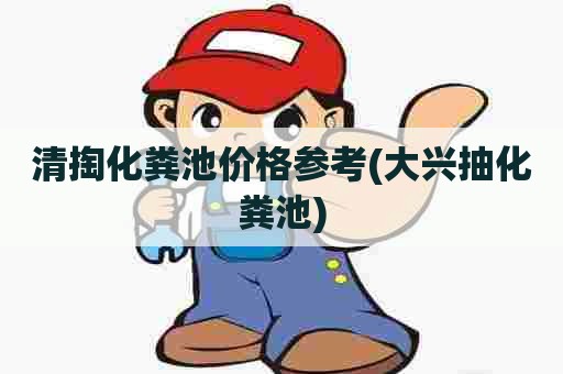 清掏化粪池价格参考(大兴抽化粪池) 清掏化粪池价格参考(大兴抽化粪池)