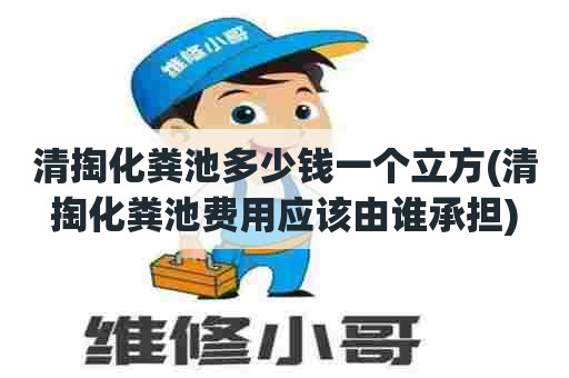 清掏化粪池多少钱一个立方(清掏化粪池费用应该由谁承担) 清掏化粪池多少钱一个立方(清掏化粪池费用应该由谁承担)