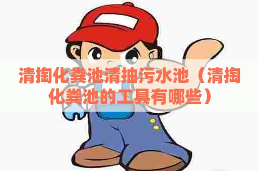 清掏化粪池清抽污水池（清掏化粪池的工具有哪些）