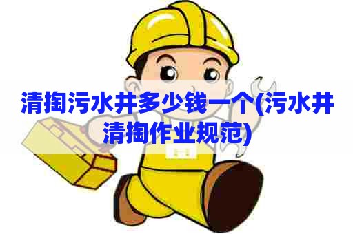 清掏污水井多少钱一个(污水井清掏作业规范) 清掏污水井多少钱一个(污水井清掏作业规范)