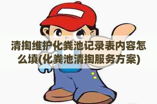 清掏维护化粪池记录表内容怎么填(化粪池清掏服务方案) 清掏维护化粪池记录表内容怎么填(化粪池清掏服务方案)