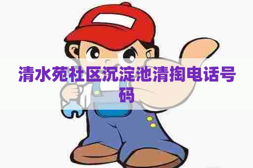 清水苑社区沉淀池清掏电话号码