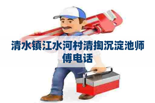 清水镇江水河村清掏沉淀池师傅电话 清水镇江水河村清掏沉淀池师傅电话
