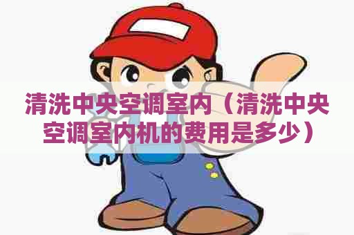清洗中央空调室内(清洗中央空调室内机的费用是多少) 清洗中央空调室内(清洗中央空调室内机的费用是多少)