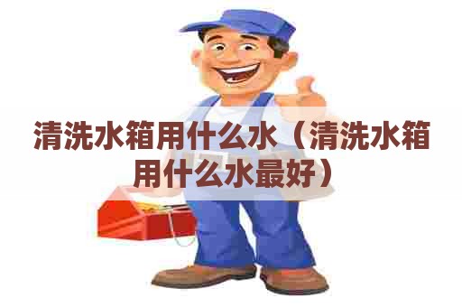 清洗水箱用什么水(清洗水箱用什么水最好) 清洗水箱用什么水(清洗水箱用什么水最好)