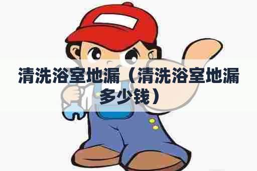 清洗浴室地漏(清洗浴室地漏多少钱) 清洗浴室地漏(清洗浴室地漏多少钱)