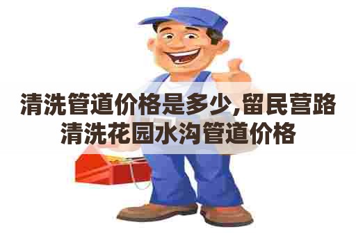 清洗管道价格是多少,留民营路清洗花园水沟管道价格 清洗管道价格是多少,留民营路清洗花园水沟管道价格