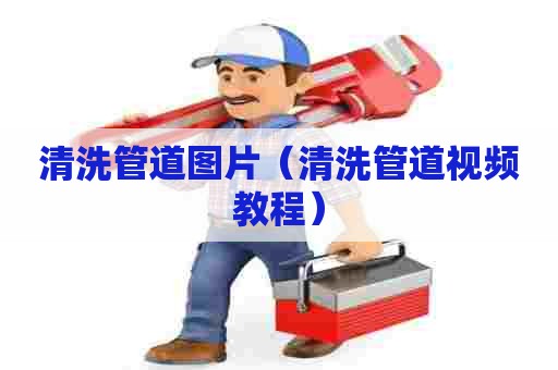 清洗管道图片（清洗管道视频教程）