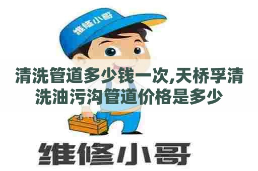 清洗管道多少钱一次,天桥孚清洗油污沟管道价格是多少 清洗管道多少钱一次,天桥孚清洗油污沟管道价格是多少