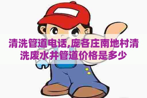 清洗管道电话,庞各庄南地村清洗废水井管道价格是多少 清洗管道电话,庞各庄南地村清洗废水井管道价格是多少