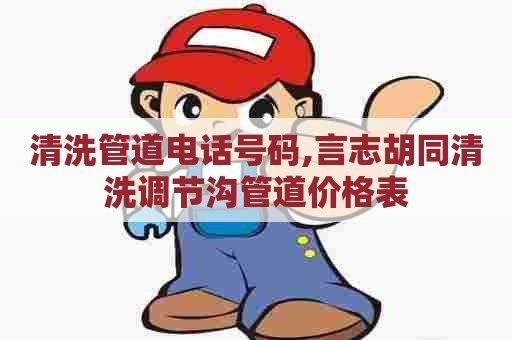 清洗管道电话号码,言志胡同清洗调节沟管道价格表 清洗管道电话号码,言志胡同清洗调节沟管道价格表