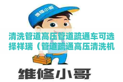 清洗管道高压管道疏通车可选择祥瑞(管道疏通高压清洗机图片和厂家电话) 清洗管道高压管道疏通车可选择祥瑞(管道疏通高压清洗机图片和厂家电话)