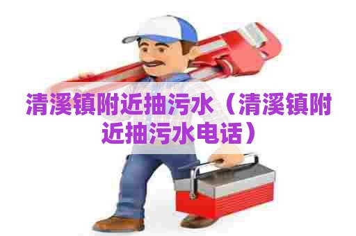 清溪镇附近抽污水(清溪镇附近抽污水电话) 清溪镇附近抽污水(清溪镇附近抽污水电话)
