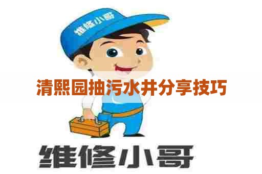 清熙园抽污水井分享技巧