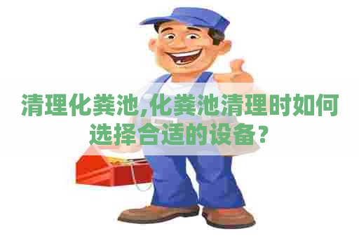 清理化粪池,化粪池清理时如何选择合适的设备？