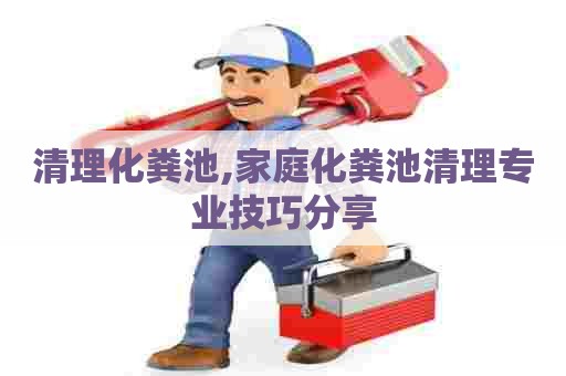 清理化粪池,家庭化粪池清理专业技巧分享